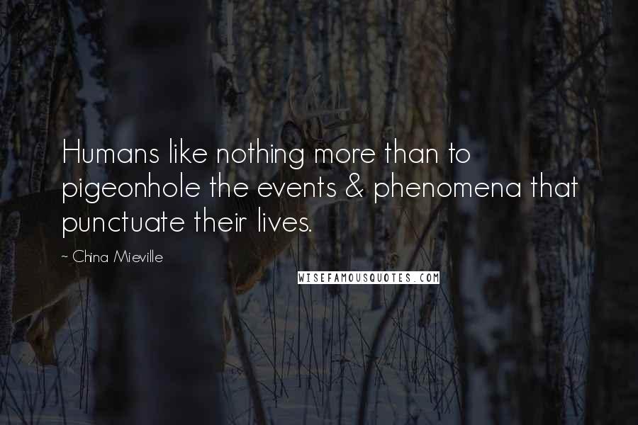 China Mieville Quotes: Humans like nothing more than to pigeonhole the events & phenomena that punctuate their lives.