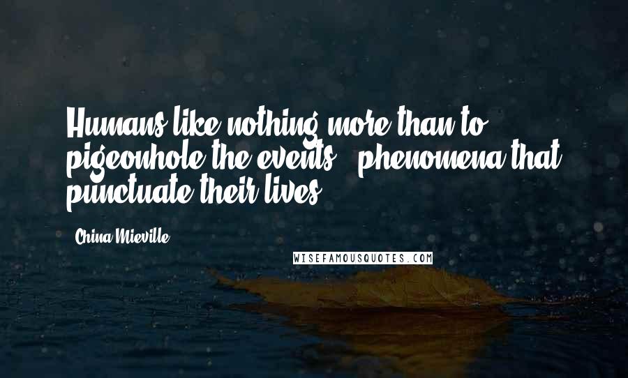 China Mieville Quotes: Humans like nothing more than to pigeonhole the events & phenomena that punctuate their lives.