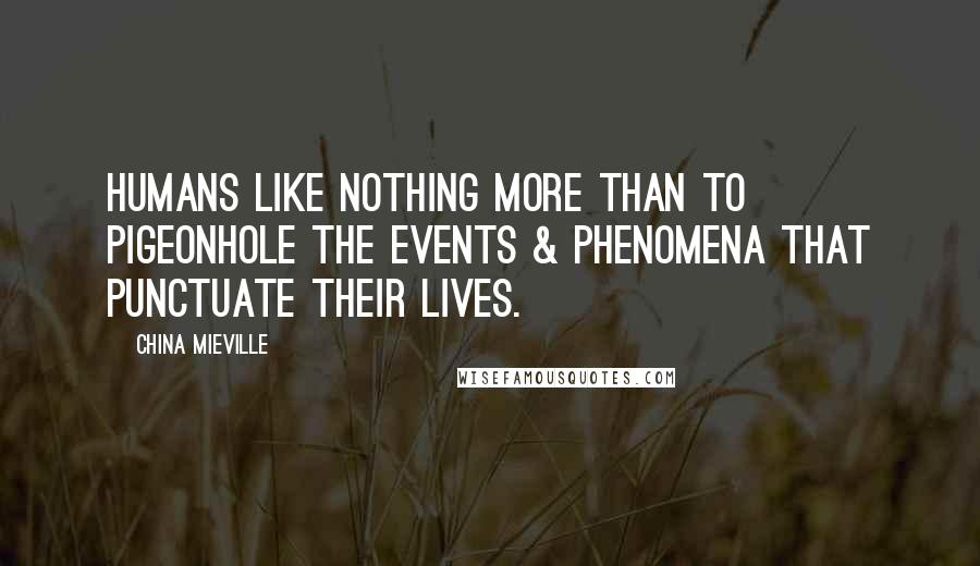 China Mieville Quotes: Humans like nothing more than to pigeonhole the events & phenomena that punctuate their lives.