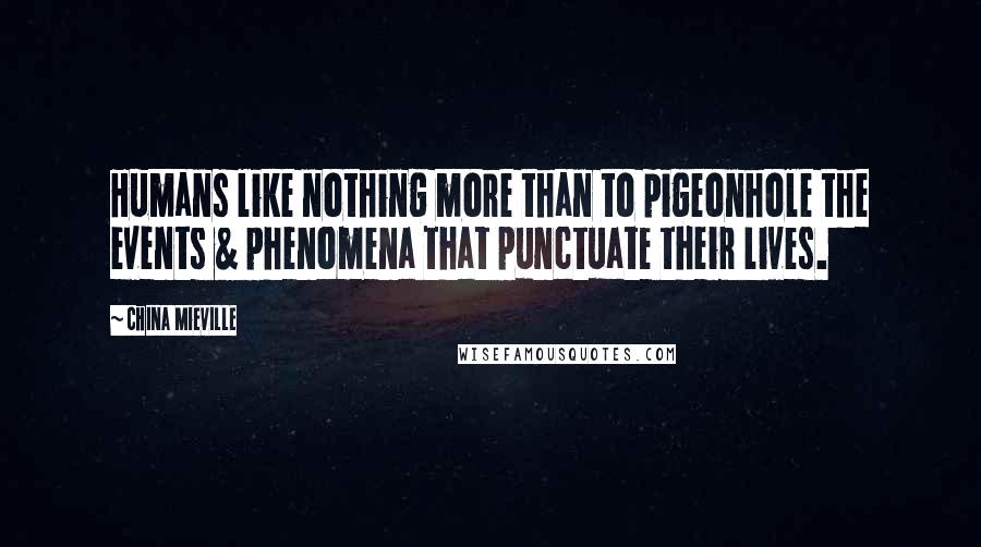 China Mieville Quotes: Humans like nothing more than to pigeonhole the events & phenomena that punctuate their lives.