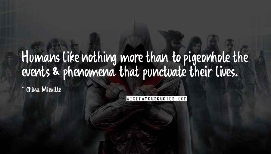 China Mieville Quotes: Humans like nothing more than to pigeonhole the events & phenomena that punctuate their lives.