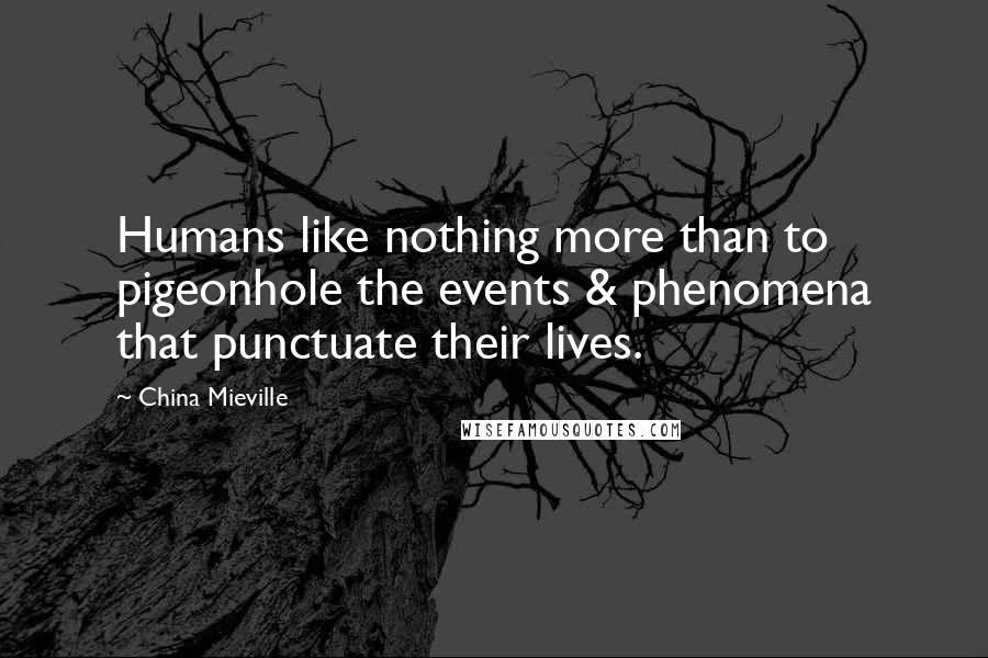 China Mieville Quotes: Humans like nothing more than to pigeonhole the events & phenomena that punctuate their lives.