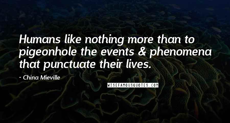 China Mieville Quotes: Humans like nothing more than to pigeonhole the events & phenomena that punctuate their lives.