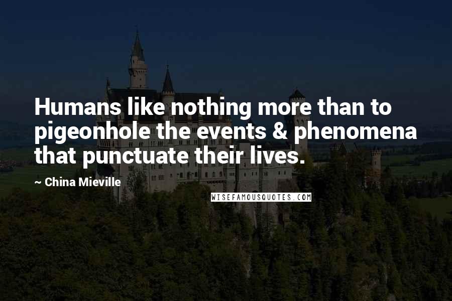 China Mieville Quotes: Humans like nothing more than to pigeonhole the events & phenomena that punctuate their lives.