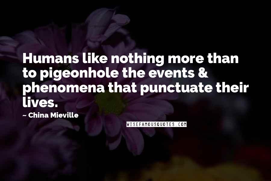 China Mieville Quotes: Humans like nothing more than to pigeonhole the events & phenomena that punctuate their lives.