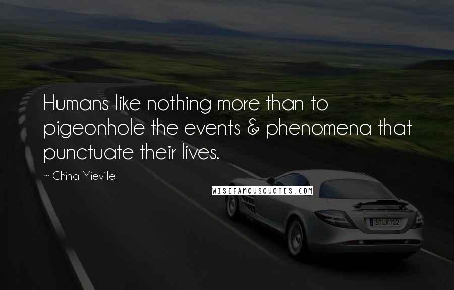 China Mieville Quotes: Humans like nothing more than to pigeonhole the events & phenomena that punctuate their lives.