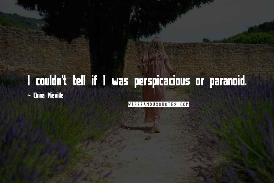 China Mieville Quotes: I couldn't tell if I was perspicacious or paranoid.