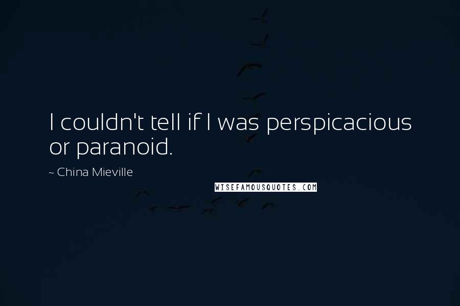 China Mieville Quotes: I couldn't tell if I was perspicacious or paranoid.