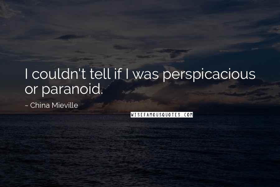 China Mieville Quotes: I couldn't tell if I was perspicacious or paranoid.