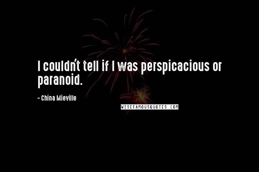 China Mieville Quotes: I couldn't tell if I was perspicacious or paranoid.