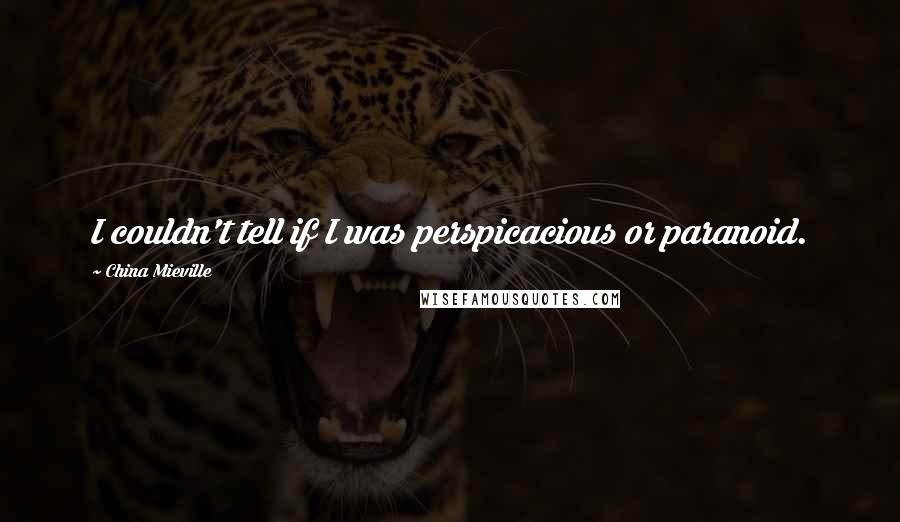 China Mieville Quotes: I couldn't tell if I was perspicacious or paranoid.