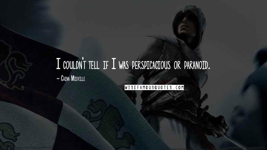 China Mieville Quotes: I couldn't tell if I was perspicacious or paranoid.