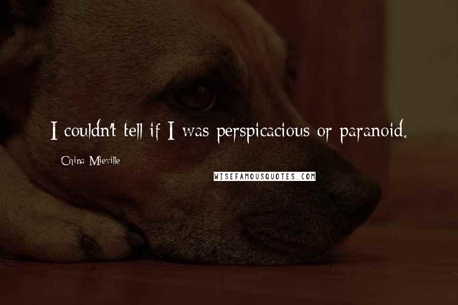 China Mieville Quotes: I couldn't tell if I was perspicacious or paranoid.