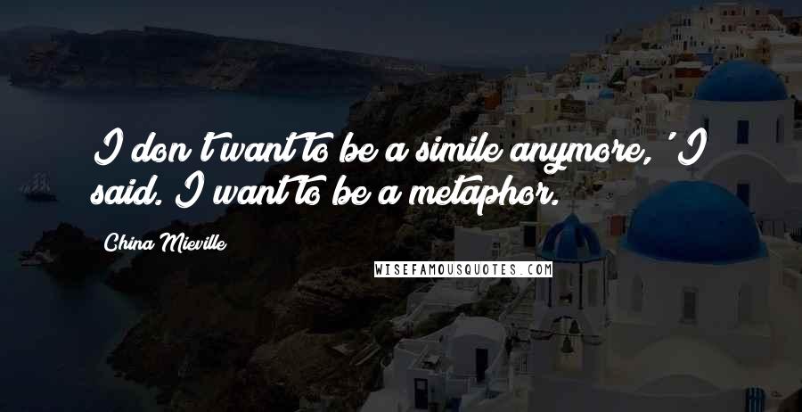 China Mieville Quotes: I don't want to be a simile anymore,' I said. I want to be a metaphor.