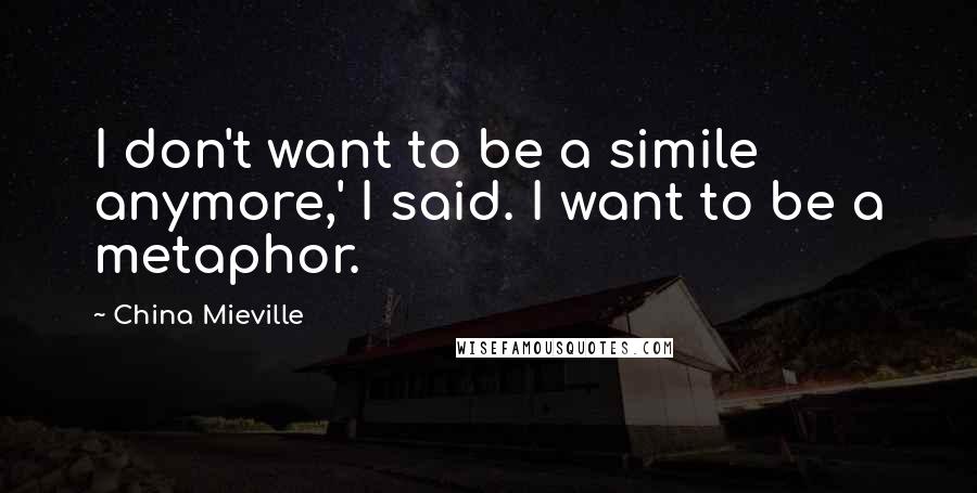 China Mieville Quotes: I don't want to be a simile anymore,' I said. I want to be a metaphor.