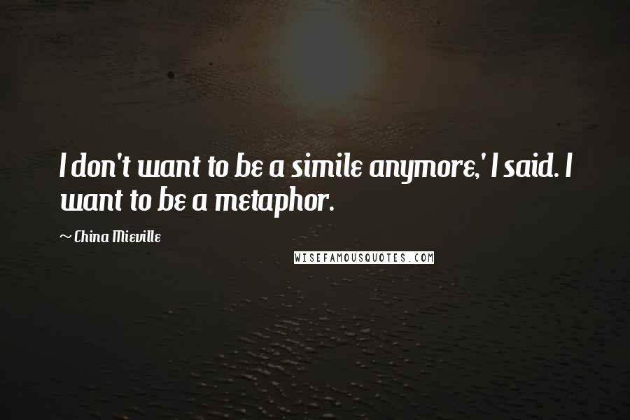 China Mieville Quotes: I don't want to be a simile anymore,' I said. I want to be a metaphor.