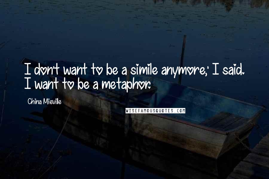 China Mieville Quotes: I don't want to be a simile anymore,' I said. I want to be a metaphor.