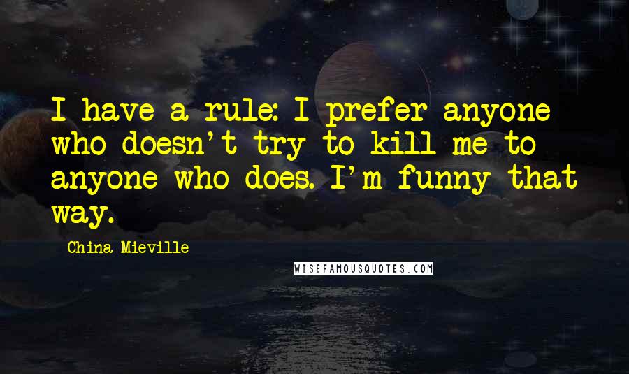 China Mieville Quotes: I have a rule: I prefer anyone who doesn't try to kill me to anyone who does. I'm funny that way.