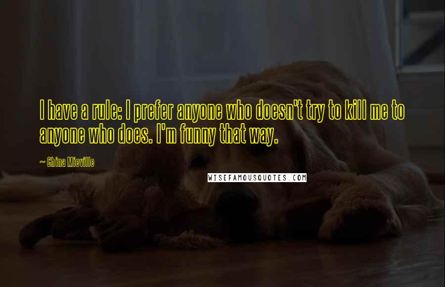 China Mieville Quotes: I have a rule: I prefer anyone who doesn't try to kill me to anyone who does. I'm funny that way.