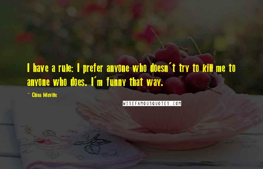 China Mieville Quotes: I have a rule: I prefer anyone who doesn't try to kill me to anyone who does. I'm funny that way.