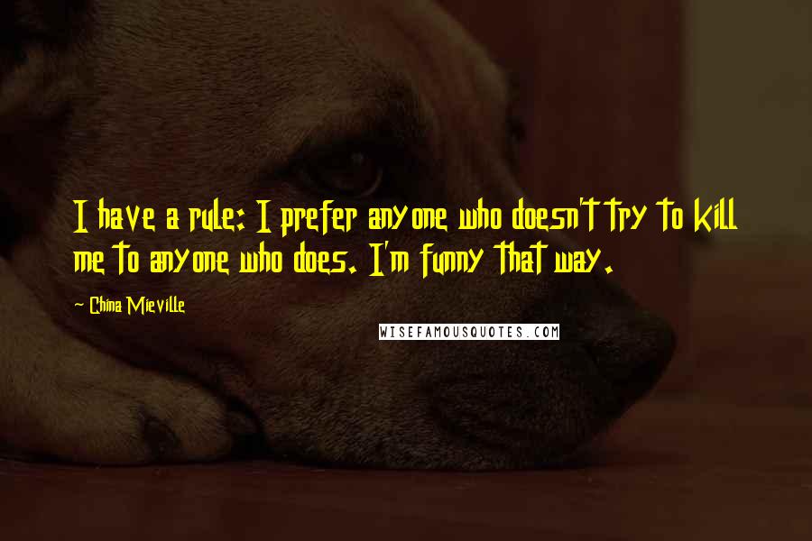 China Mieville Quotes: I have a rule: I prefer anyone who doesn't try to kill me to anyone who does. I'm funny that way.