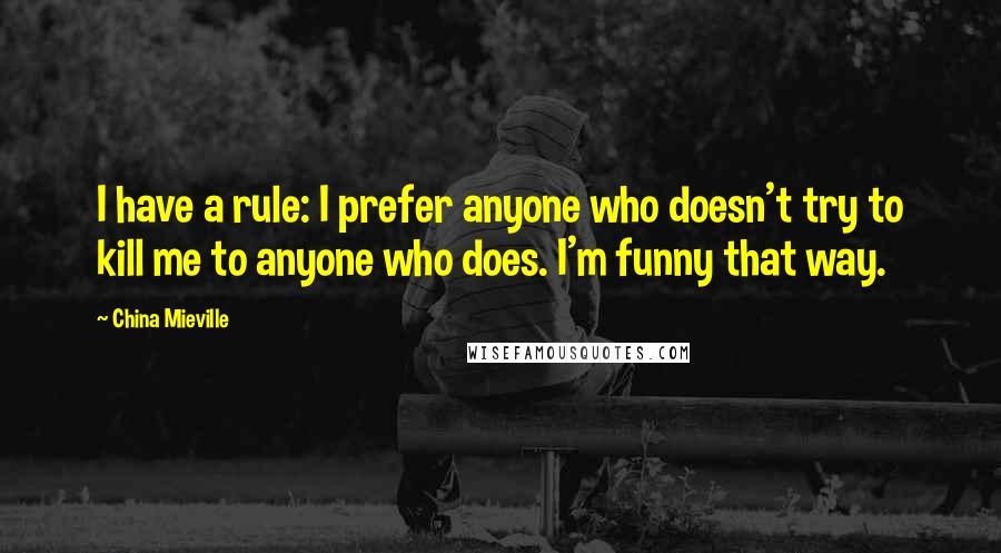 China Mieville Quotes: I have a rule: I prefer anyone who doesn't try to kill me to anyone who does. I'm funny that way.