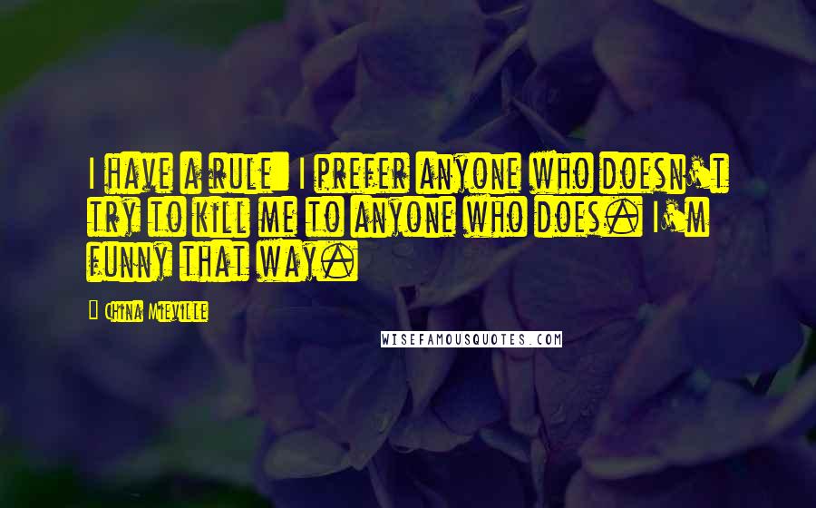 China Mieville Quotes: I have a rule: I prefer anyone who doesn't try to kill me to anyone who does. I'm funny that way.
