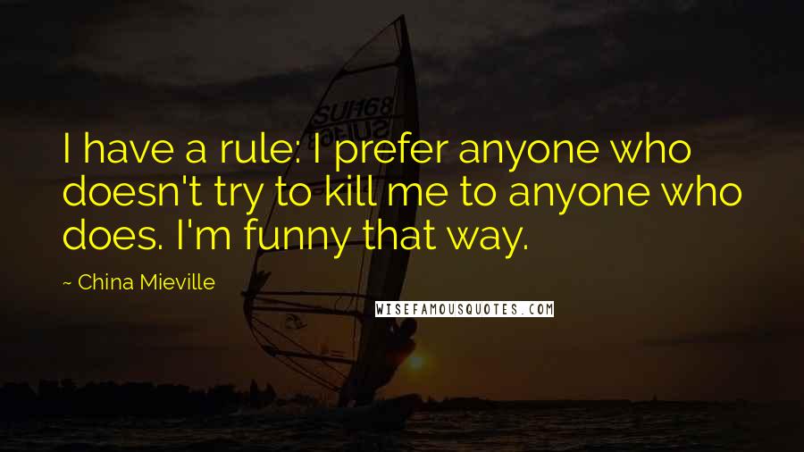 China Mieville Quotes: I have a rule: I prefer anyone who doesn't try to kill me to anyone who does. I'm funny that way.