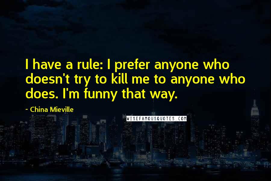 China Mieville Quotes: I have a rule: I prefer anyone who doesn't try to kill me to anyone who does. I'm funny that way.