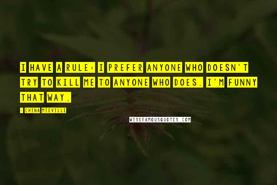 China Mieville Quotes: I have a rule: I prefer anyone who doesn't try to kill me to anyone who does. I'm funny that way.