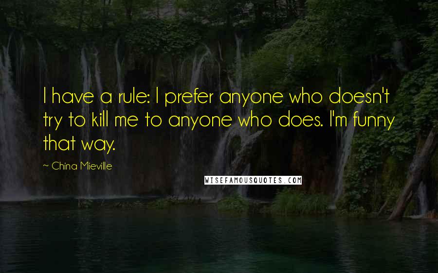 China Mieville Quotes: I have a rule: I prefer anyone who doesn't try to kill me to anyone who does. I'm funny that way.