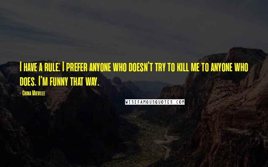 China Mieville Quotes: I have a rule: I prefer anyone who doesn't try to kill me to anyone who does. I'm funny that way.