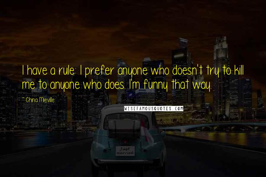China Mieville Quotes: I have a rule: I prefer anyone who doesn't try to kill me to anyone who does. I'm funny that way.