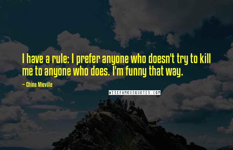 China Mieville Quotes: I have a rule: I prefer anyone who doesn't try to kill me to anyone who does. I'm funny that way.