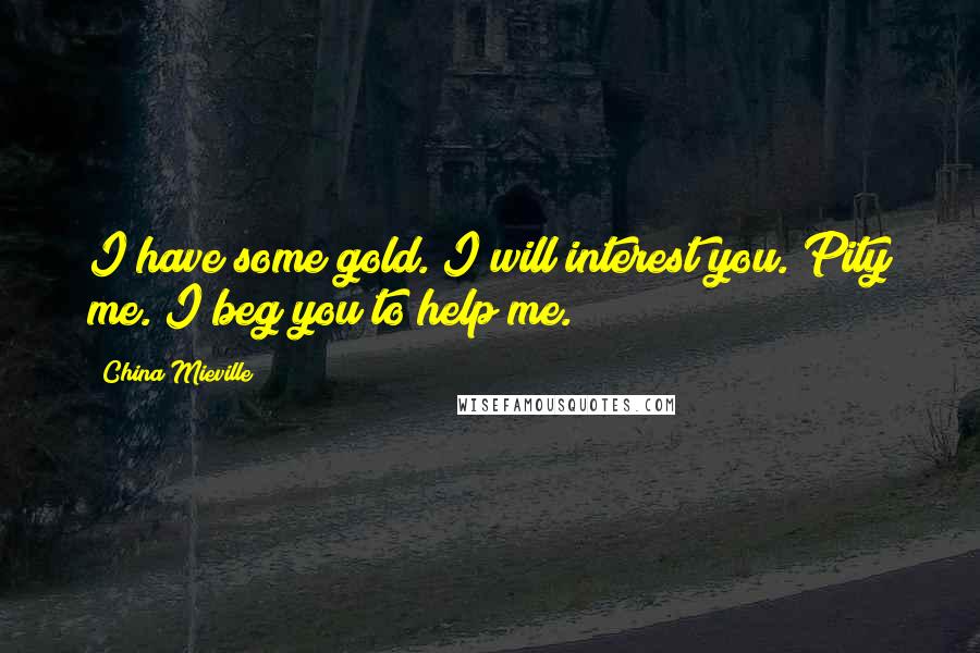 China Mieville Quotes: I have some gold. I will interest you. Pity me. I beg you to help me.