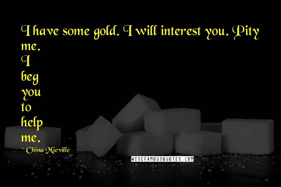 China Mieville Quotes: I have some gold. I will interest you. Pity me. I beg you to help me.