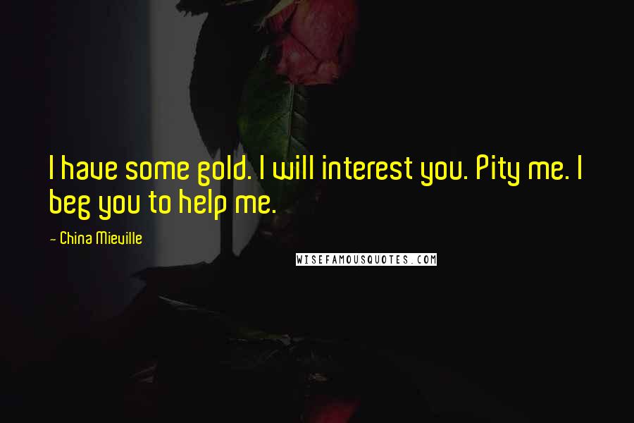 China Mieville Quotes: I have some gold. I will interest you. Pity me. I beg you to help me.