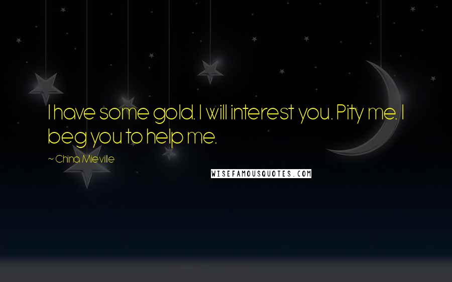 China Mieville Quotes: I have some gold. I will interest you. Pity me. I beg you to help me.