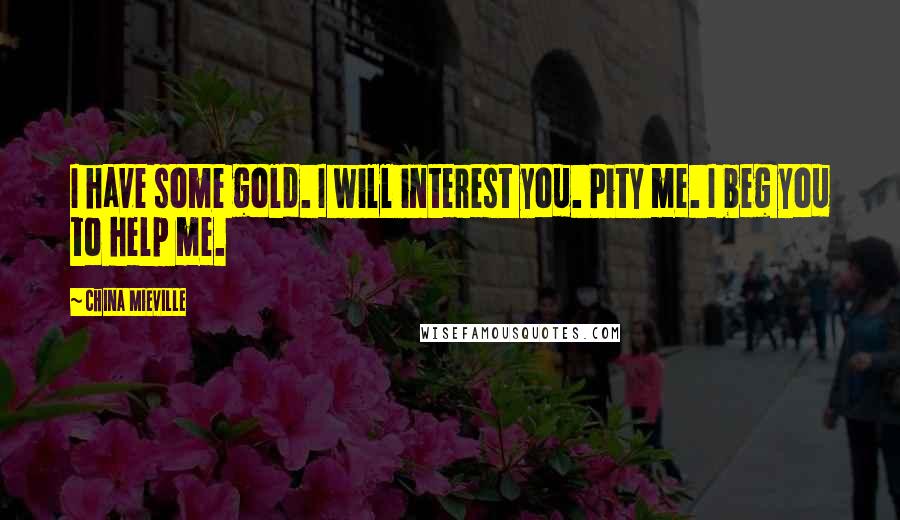 China Mieville Quotes: I have some gold. I will interest you. Pity me. I beg you to help me.