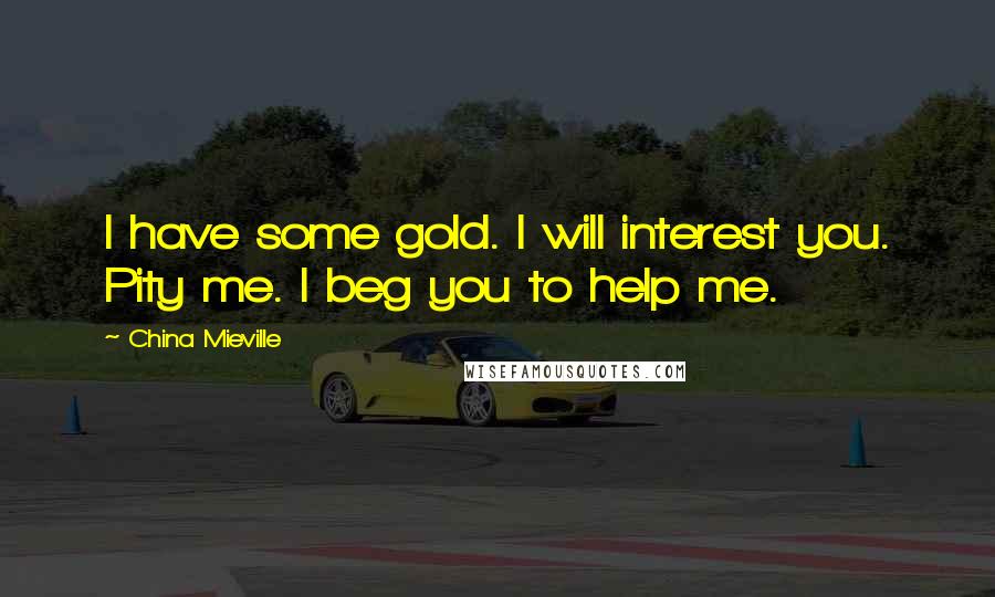 China Mieville Quotes: I have some gold. I will interest you. Pity me. I beg you to help me.