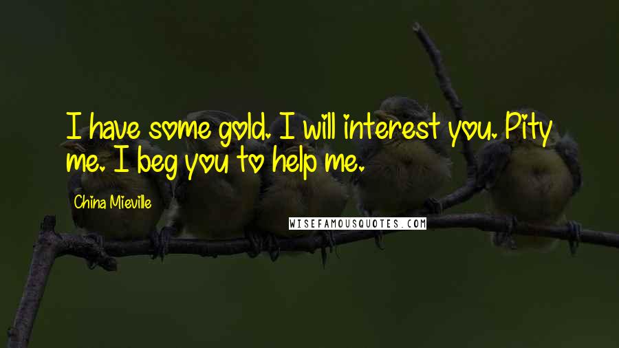 China Mieville Quotes: I have some gold. I will interest you. Pity me. I beg you to help me.