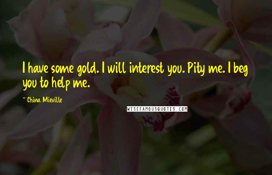 China Mieville Quotes: I have some gold. I will interest you. Pity me. I beg you to help me.