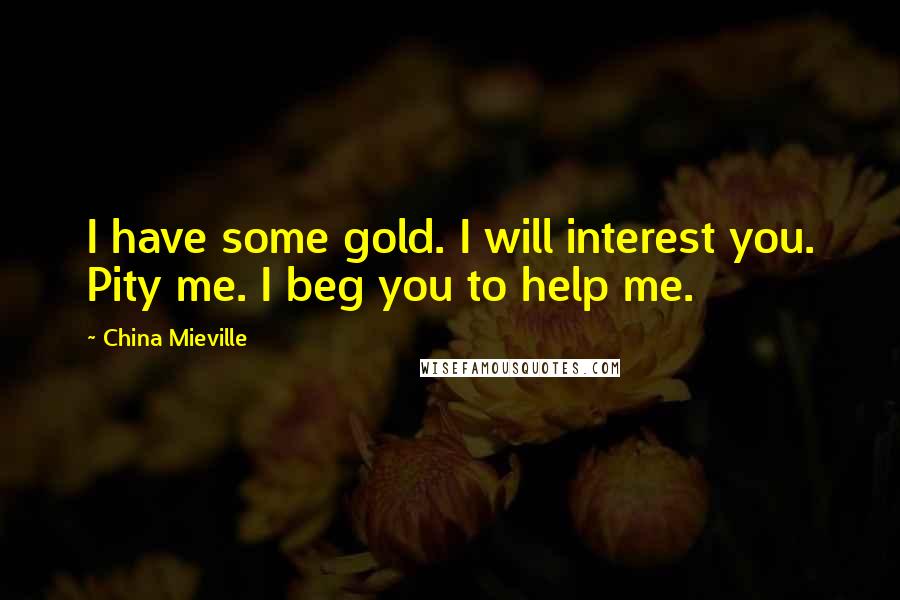 China Mieville Quotes: I have some gold. I will interest you. Pity me. I beg you to help me.