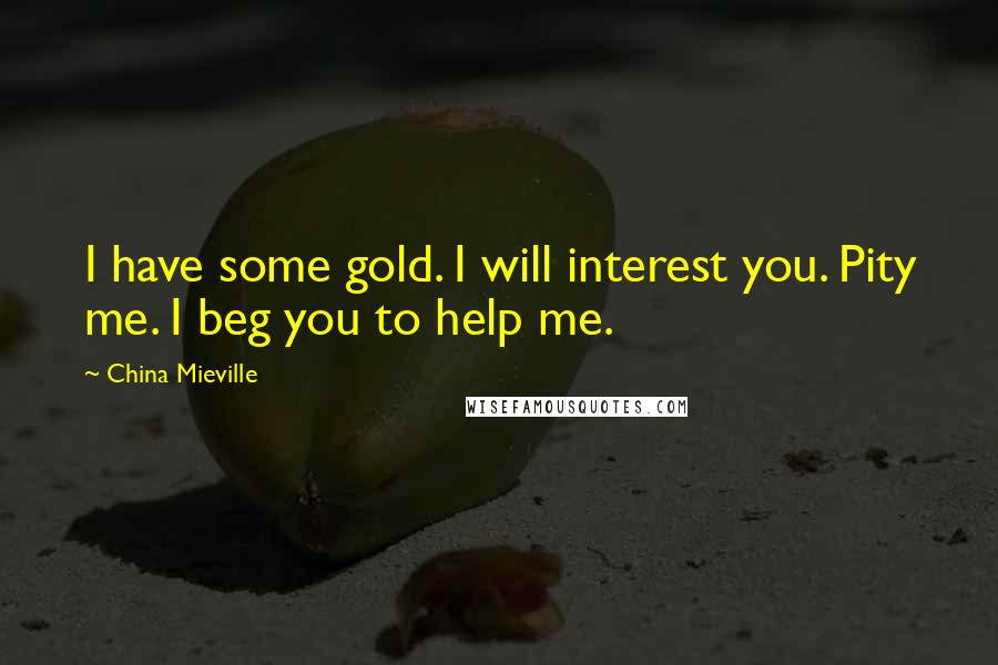 China Mieville Quotes: I have some gold. I will interest you. Pity me. I beg you to help me.