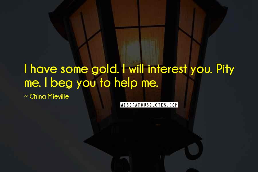 China Mieville Quotes: I have some gold. I will interest you. Pity me. I beg you to help me.