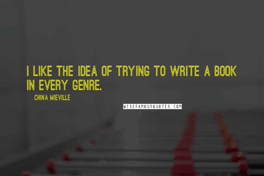 China Mieville Quotes: I like the idea of trying to write a book in every genre.