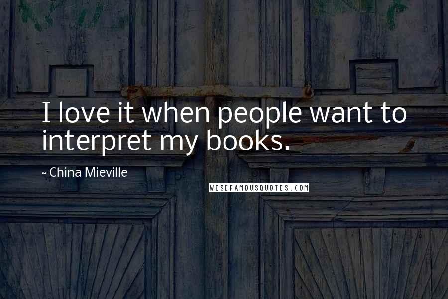 China Mieville Quotes: I love it when people want to interpret my books.