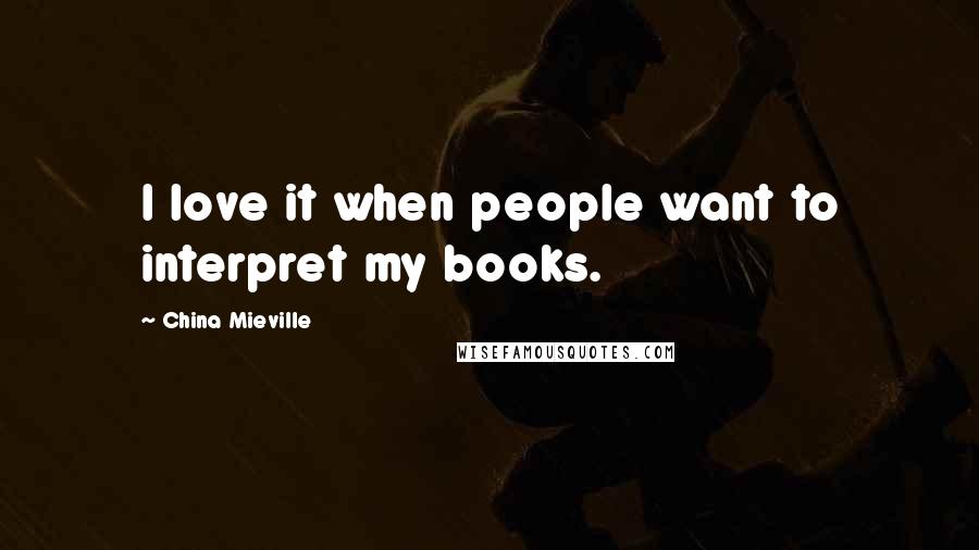 China Mieville Quotes: I love it when people want to interpret my books.