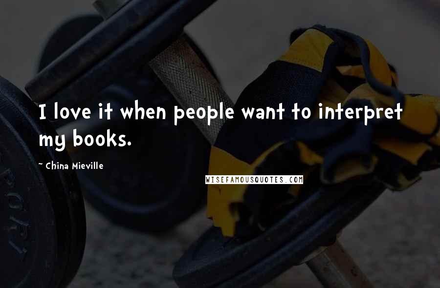 China Mieville Quotes: I love it when people want to interpret my books.