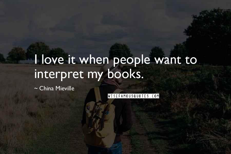 China Mieville Quotes: I love it when people want to interpret my books.